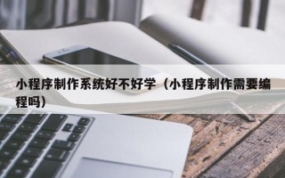 广西小程序制作系统好不好学（小程序制作需要编程吗）