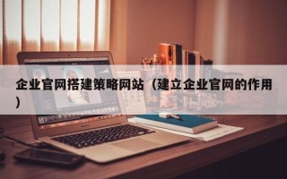 广西企业官网搭建策略网站（建立企业官网的作用）