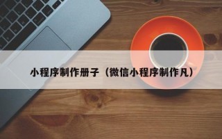 广西小程序制作册子（微信小程序制作凡）