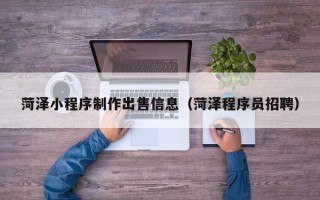 广西菏泽小程序制作出售信息（菏泽程序员招聘）