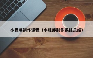 广西小程序制作课程（小程序制作课程总结）