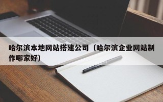 广西哈尔滨本地网站搭建公司（哈尔滨企业网站制作哪家好）