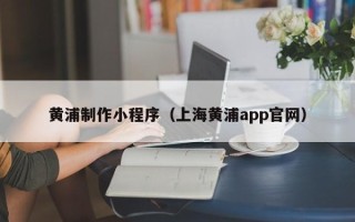 广西黄浦制作小程序（上海黄浦app官网）