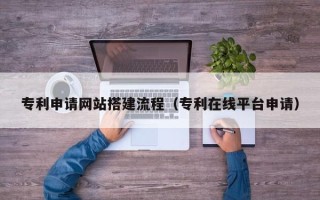 广西专利申请网站搭建流程（专利在线平台申请）
