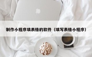 广西制作小程序填表格的软件（填写表格小程序）
