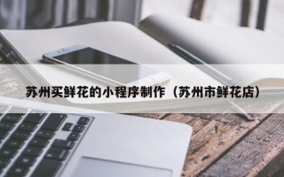 广西苏州买鲜花的小程序制作（苏州市鲜花店）