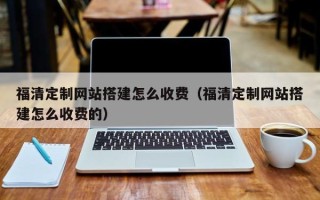 广西福清定制网站搭建怎么收费（福清定制网站搭建怎么收费的）