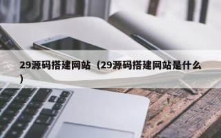广西29源码搭建网站（29源码搭建网站是什么）