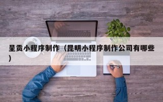 广西呈贡小程序制作（昆明小程序制作公司有哪些）