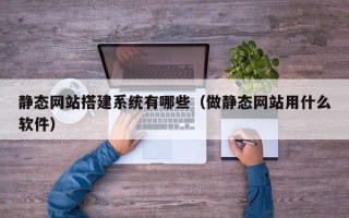 广西静态网站搭建系统有哪些（做静态网站用什么软件）