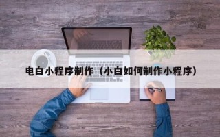 广西电白小程序制作（小白如何制作小程序）