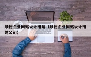 广西顺德企业网站设计搭建（顺德企业网站设计搭建公司）