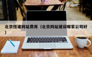 广西北京搭建网站费用（北京网站建设哪家公司好）