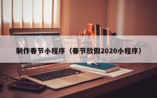 广西制作春节小程序（春节放假2020小程序）