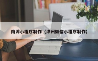 广西南漳小程序制作（漳州微信小程序制作）