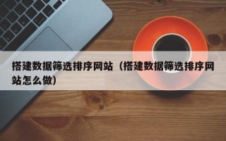 广西搭建数据筛选排序网站（搭建数据筛选排序网站怎么做）