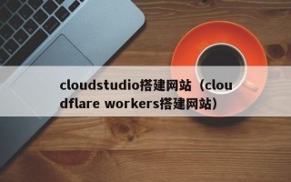 广西cloudstudio搭建网站（cloudflare workers搭建网站）