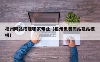 广西福州网站搭建哪家专业（福州免费网站建站模板）