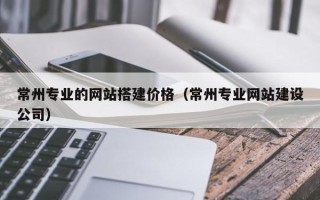 广西常州专业的网站搭建价格（常州专业网站建设公司）