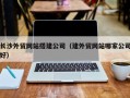 广西长沙外贸网站搭建公司（建外贸网站哪家公司好）