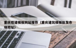 广西重庆搭建模板网站推荐（重庆建筑模板批发市场地址）