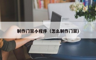 广西制作门禁小程序（怎么制作门禁）